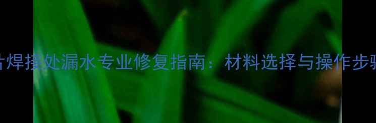图片 暖气片焊接处漏水专业修复指南：材料选择与操作步骤详解