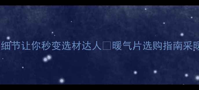 暖气片焊接工艺大这些细节让你秒变选材达人暖气片选购指南采暖设备保养家庭供暖知识