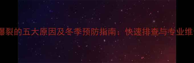 暖气片爆裂的五大原因及冬季预防指南快速排查与专业维修要点