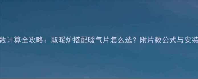 图片 暖气片片数计算全攻略：取暖炉搭配暖气片怎么选？附片数公式与安装避坑指南