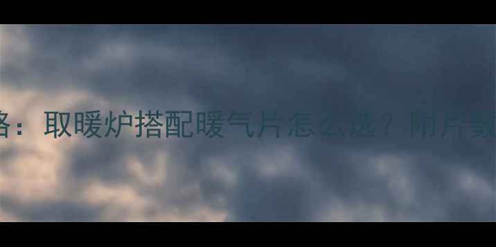 暖气片片数计算全攻略取暖炉搭配暖气片怎么选附片数公式与安装避坑指南