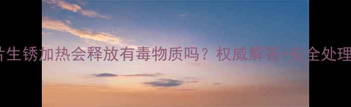 图片 暖气片生锈加热会释放有毒物质吗？权威解答+安全处理指南1