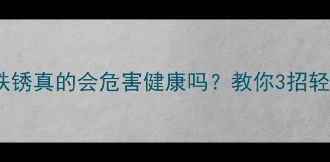 暖气片生锈怎么办铁锈真的会危害健康吗教你3招轻松除锈安全使用指南