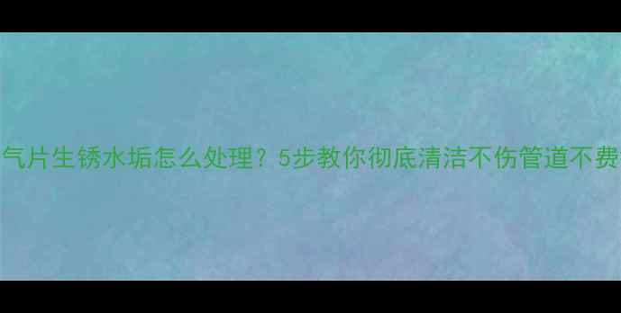 图片 暖气片生锈水垢怎么处理？5步教你彻底清洁不伤管道不费钱