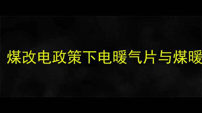 暖气片用煤还是电煤改电政策下电暖气片与煤暖气片全及选购指南