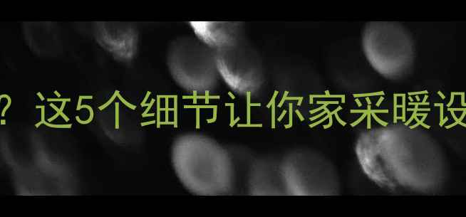 暖气片甲醛超标这5个细节让你家采暖设备环保又安全