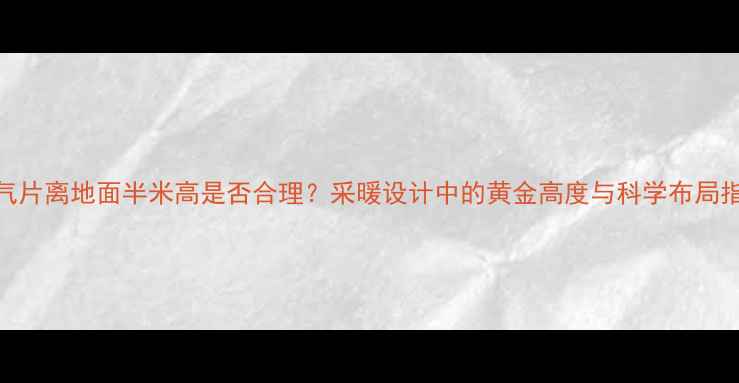 图片 暖气片离地面半米高是否合理？采暖设计中的黄金高度与科学布局指南