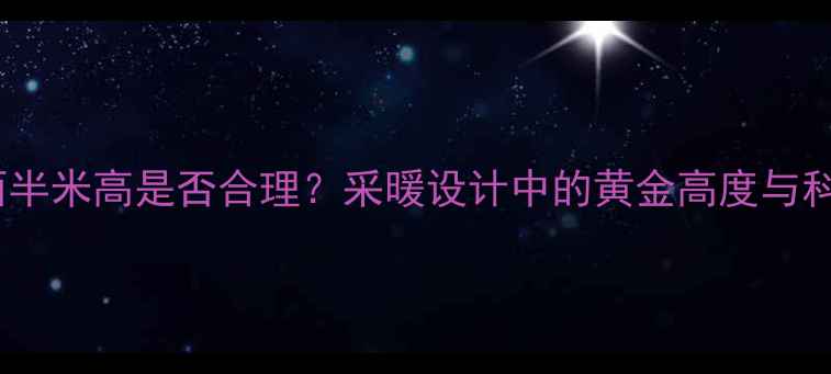 图片 暖气片离地面半米高是否合理？采暖设计中的黄金高度与科学布局指南1
