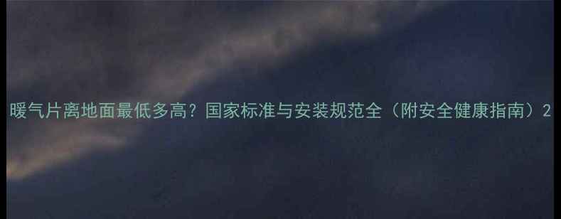图片 暖气片离地面最低多高？国家标准与安装规范全（附安全健康指南）2