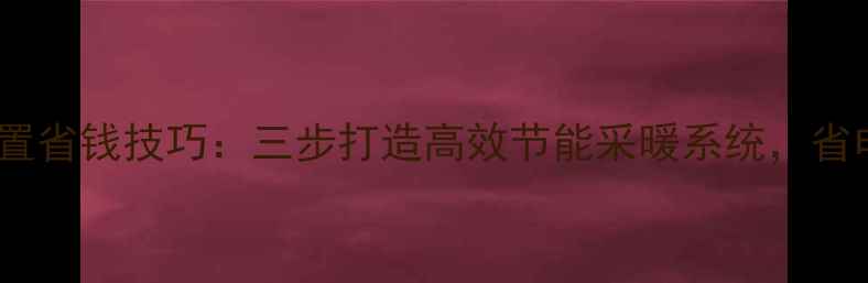图片 暖气片科学设置省钱技巧：三步打造高效节能采暖系统，省电省气省费用1