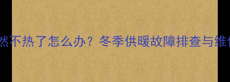 暖气片突然不热了怎么办冬季供暖故障排查与维修全攻略