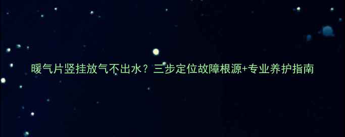 图片 暖气片竖挂放气不出水？三步定位故障根源+专业养护指南