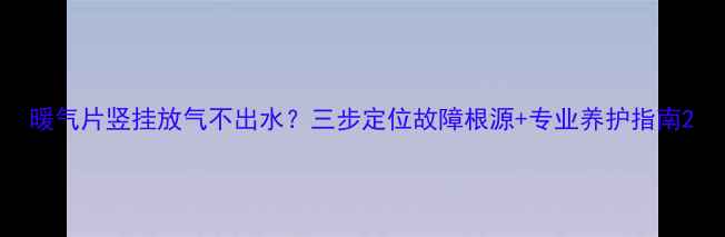 图片 暖气片竖挂放气不出水？三步定位故障根源+专业养护指南2