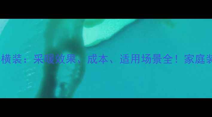 暖气片竖装vs横装采暖效果成本适用场景全家庭装修必看指南