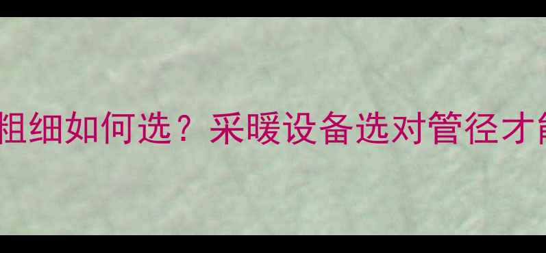 暖气片管子粗细如何选采暖设备选对管径才能节能省气