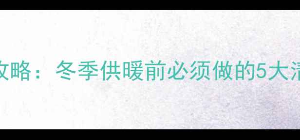 图片 暖气片管道冲洗全攻略：冬季供暖前必须做的5大清洁步骤与注意事项