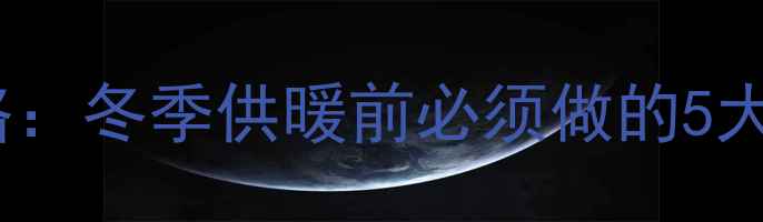 暖气片管道冲洗全攻略冬季供暖前必须做的5大清洁步骤与注意事项