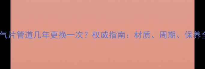 暖气片管道几年更换一次权威指南材质周期保养全
