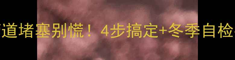 暖气片管道堵塞别慌4步搞定冬季自检指南
