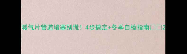 图片 暖气片管道堵塞别慌！4步搞定+冬季自检指南🔥🔥2