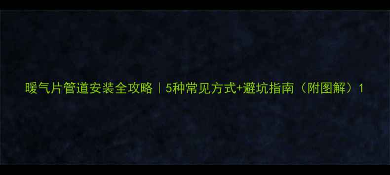 暖气片管道安装全攻略5种常见方式避坑指南附图解