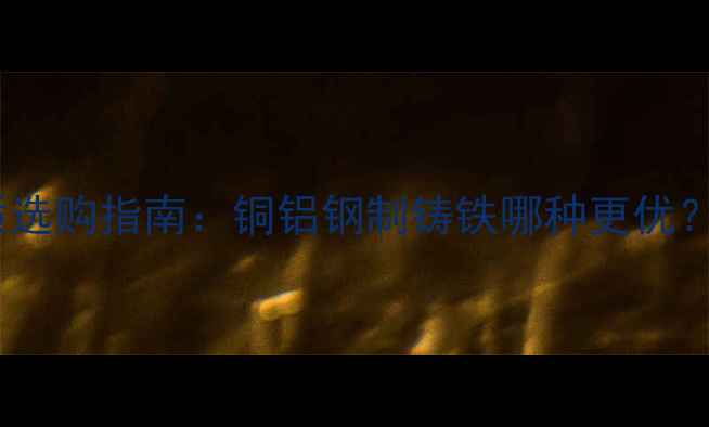 暖气片管道材质选购指南铜铝钢制铸铁哪种更优附采暖设备全