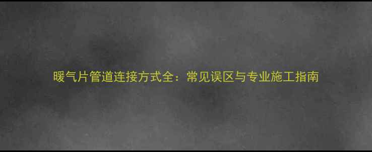 图片 暖气片管道连接方式全：常见误区与专业施工指南