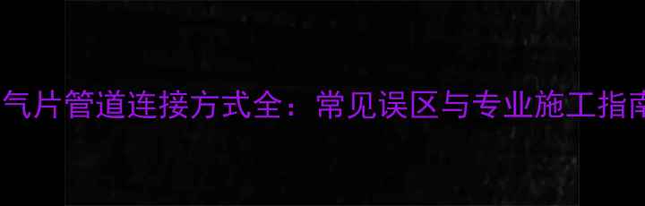 暖气片管道连接方式全常见误区与专业施工指南
