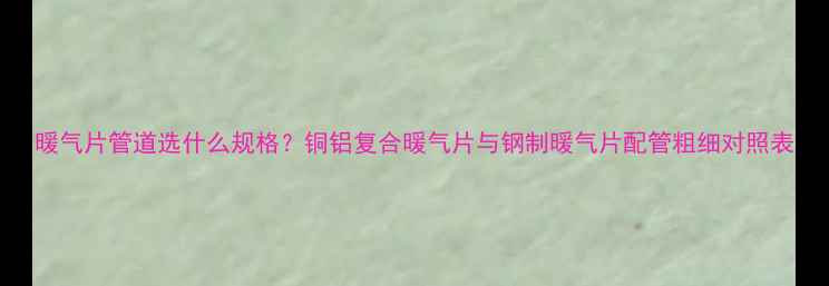 图片 暖气片管道选什么规格？铜铝复合暖气片与钢制暖气片配管粗细对照表