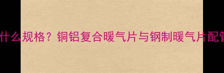 图片 暖气片管道选什么规格？铜铝复合暖气片与钢制暖气片配管粗细对照表1