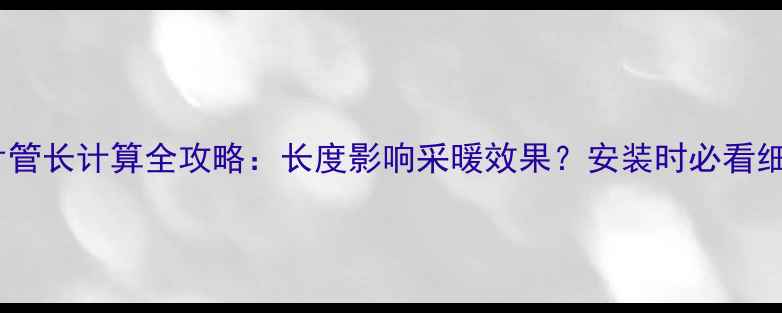 暖气片管长计算全攻略长度影响采暖效果安装时必看细节