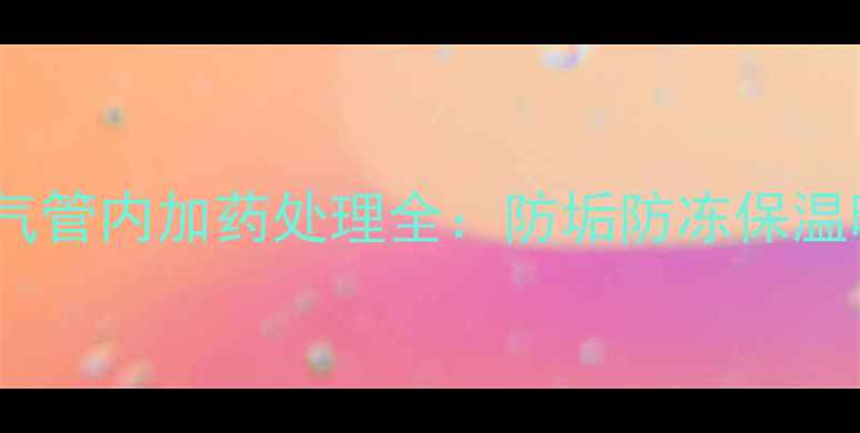 图片 暖气片维护必看！暖气管内加药处理全：防垢防冻保温暖，这些成分不能少1