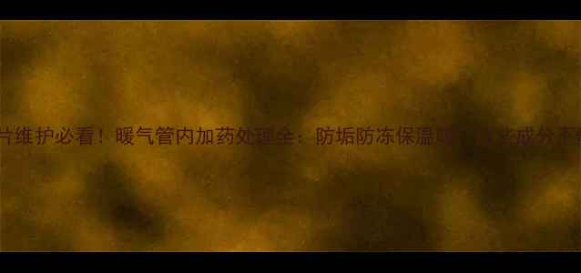 图片 暖气片维护必看！暖气管内加药处理全：防垢防冻保温暖，这些成分不能少2