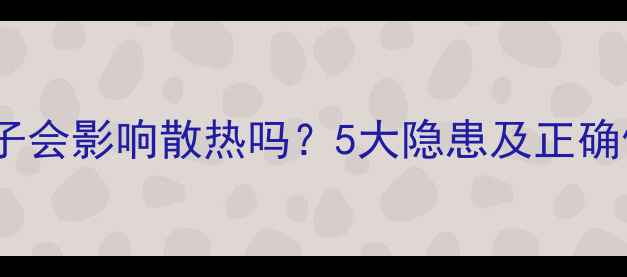 暖气片罩子会影响散热吗5大隐患及正确使用指南
