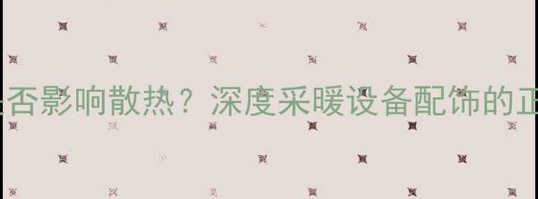 图片 暖气片罩子是否影响散热？深度采暖设备配饰的正确使用指南1