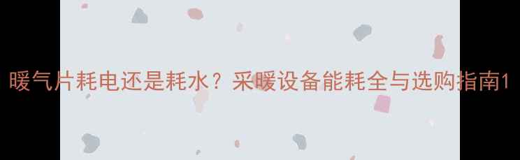 暖气片耗电还是耗水采暖设备能耗全与选购指南