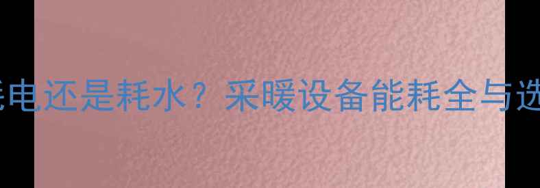 图片 暖气片耗电还是耗水？采暖设备能耗全与选购指南2