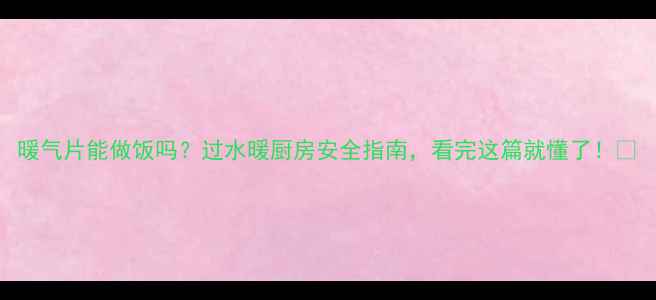 图片 暖气片能做饭吗？过水暖厨房安全指南，看完这篇就懂了！🔥