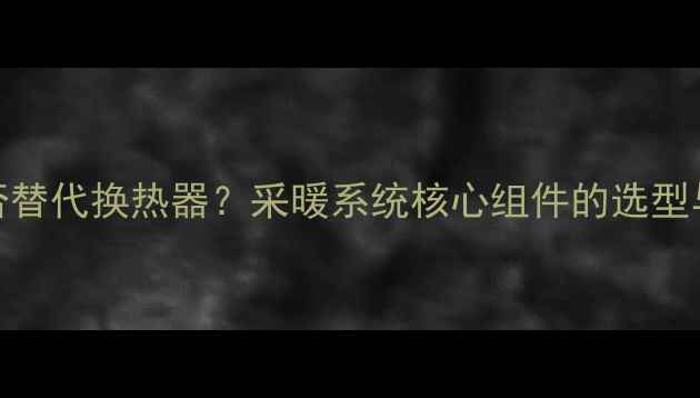 暖气片能否替代换热器采暖系统核心组件的选型与使用指南