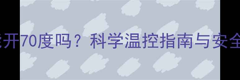 暖气片能开70度吗科学温控指南与安全使用全
