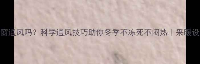 图片 暖气片能开窗通风吗？科学通风技巧助你冬季不冻死不闷热｜采暖设备使用指南