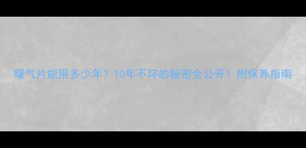 暖气片能用多少年10年不坏的秘密全公开附保养指南