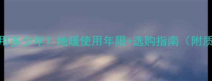 图片 暖气片能用多少年？地暖使用年限+选购指南（附质保攻略）