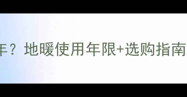 图片 暖气片能用多少年？地暖使用年限+选购指南（附质保攻略）1