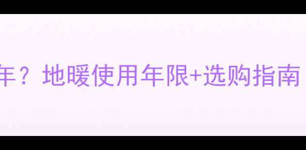 暖气片能用多少年地暖使用年限选购指南附质保攻略