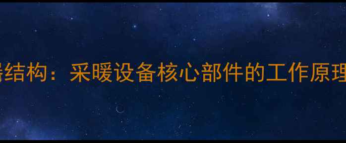 暖气片蒸发器结构采暖设备核心部件的工作原理与选型指南