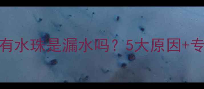 暖气片表面有水珠是漏水吗5大原因专业维修指南