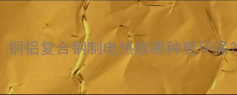 图片 暖气片表面材质安全：铜铝复合钢制电热膜哪种更环保？选购指南与隐患自查