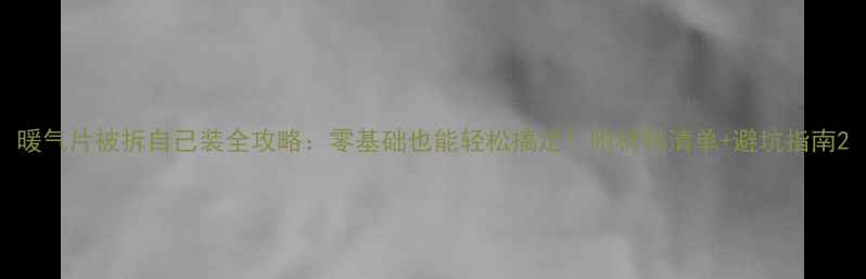 暖气片被拆自己装全攻略零基础也能轻松搞定附材料清单避坑指南