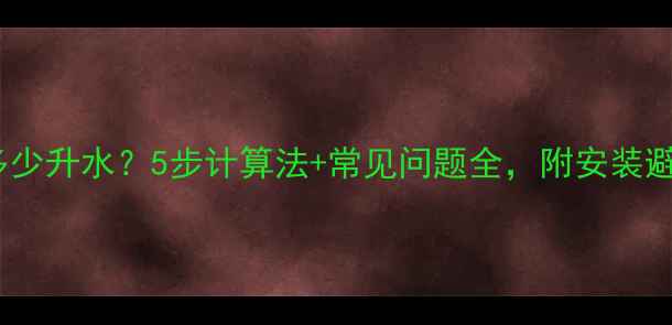 暖气片装多少升水5步计算法常见问题全附安装避坑指南